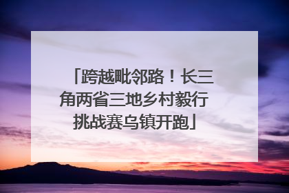跨越毗邻路！长三角两省三地乡村毅行挑战赛乌镇开跑