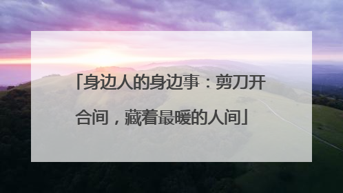 身边人的身边事：剪刀开合间，藏着最暖的人间