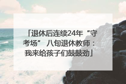 退休后连续24年“守考场” 八旬退休教师：我来给孩子们鼓鼓劲