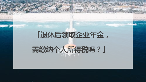 退休后领取企业年金，需缴纳个人所得税吗？