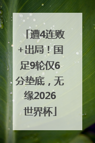 遭4连败+出局！国足9轮仅6分垫底，无缘2026世界杯