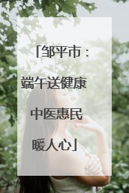 邹平市：端午送健康 中医惠民暖人心