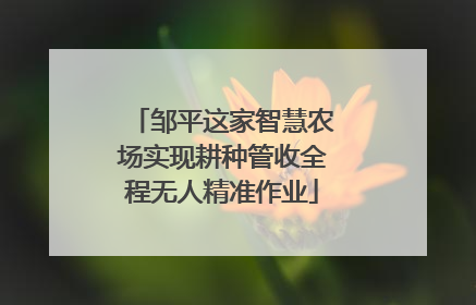 邹平这家智慧农场实现耕种管收全程无人精准作业