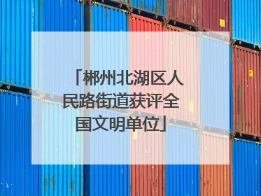 郴州北湖区人民路街道获评全国文明单位