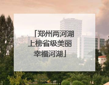 郑州两河湖上榜省级美丽幸福河湖