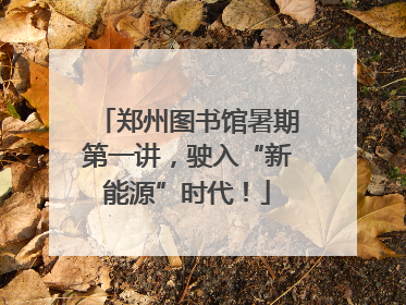 郑州图书馆暑期第一讲，驶入“新能源”时代！