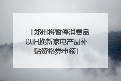 郑州将暂停消费品以旧换新家电产品补贴资格券申领