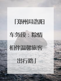郑州局洛阳车务段：粽情相伴温馨旅客出行路