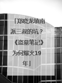 郑晓龙填南派三叔的坑？《盗墓笔记》为何爆火19年