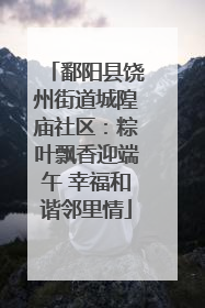 鄱阳县饶州街道城隍庙社区：粽叶飘香迎端午 幸福和谐邻里情