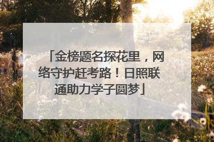 金榜题名探花里，网络守护赶考路！日照联通助力学子圆梦