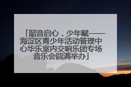 韶音启心，少年赋——海淀区青少年活动管理中心华乐室内交响乐团专场音乐会圆满举办