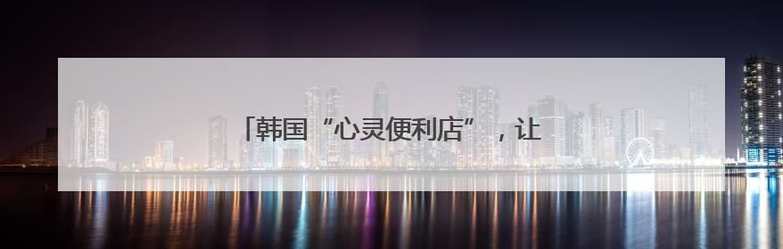 韩国“心灵便利店”，让一碗拉面成为温暖锚点