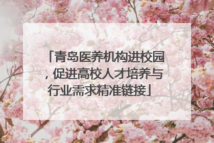 青岛医养机构进校园，促进高校人才培养与行业需求精准链接