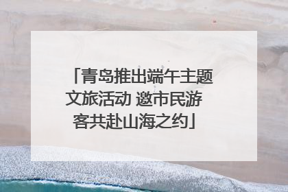 青岛推出端午主题文旅活动 邀市民游客共赴山海之约