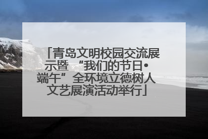 青岛文明校园交流展示暨 “我们的节日•端午”全环境立德树人文艺展演活动举行