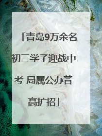 青岛9万余名初三学子迎战中考 局属公办普高扩招