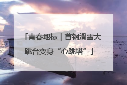 青春地标｜首钢滑雪大跳台变身“心跳塔”