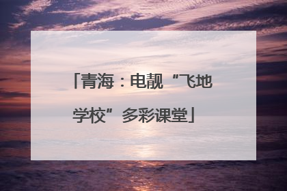 青海：电靓“飞地学校”多彩课堂