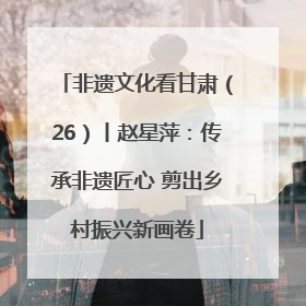非遗文化看甘肃（26）丨赵星萍：传承非遗匠心 剪出乡村振兴新画卷