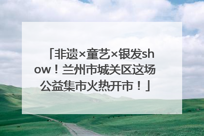 非遗×童艺×银发show！兰州市城关区这场公益集市火热开市！