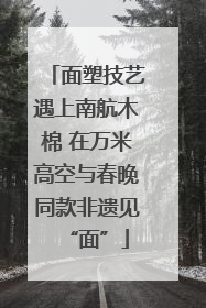 面塑技艺遇上南航木棉 在万米高空与春晚同款非遗见“面”