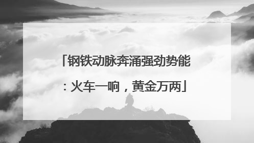 钢铁动脉奔涌强劲势能：火车一响，黄金万两