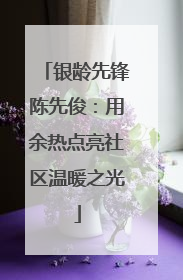 银龄先锋陈先俊：用余热点亮社区温暖之光