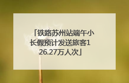 铁路苏州站端午小长假预计发送旅客126.27万人次
