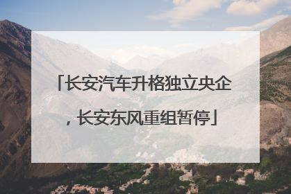 长安汽车升格独立央企，长安东风重组暂停