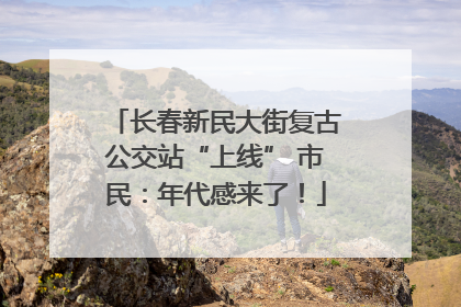 长春新民大街复古公交站“上线” 市民：年代感来了！