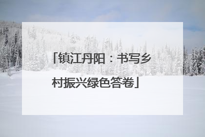 镇江丹阳：书写乡村振兴绿色答卷