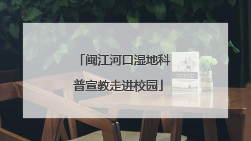 闽江河口湿地科普宣教走进校园