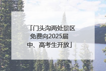 门头沟两处景区免费向2025届中、高考生开放