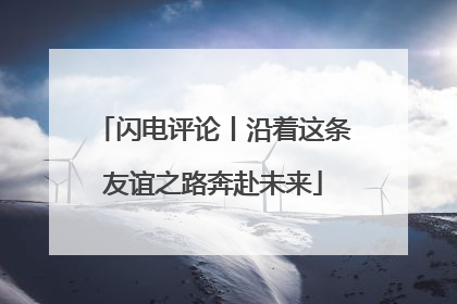 闪电评论丨沿着这条友谊之路奔赴未来