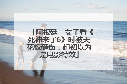 阿根廷一女子看《死神来了6》时被天花板砸伤，起初以为是电影特效