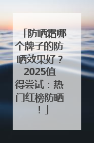 防晒霜哪个牌子的防晒效果好？2025值得尝试：热门红榜防晒！