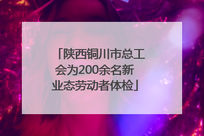 陕西铜川市总工会为200余名新业态劳动者体检
