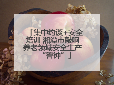 集中约谈+安全培训 湘潭市敲响养老领域安全生产“警钟”