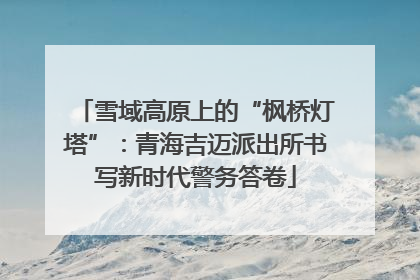 雪域高原上的“枫桥灯塔”：青海吉迈派出所书写新时代警务答卷