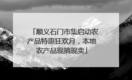 顺义石门市集启动农产品特惠狂欢月，本地农产品现摘现卖