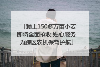颍上150多万亩小麦即将全面抢收 贴心服务为跨区农机保驾护航
