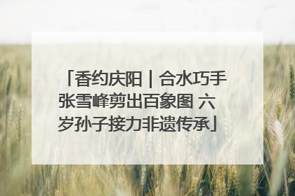 香约庆阳｜合水巧手张雪峰剪出百象图 六岁孙子接力非遗传承