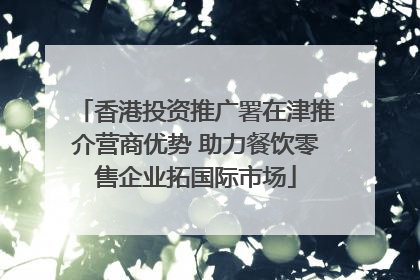 香港投资推广署在津推介营商优势 助力餐饮零售企业拓国际市场