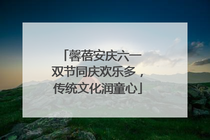 馨蓓安庆六一 双节同庆欢乐多，传统文化润童心