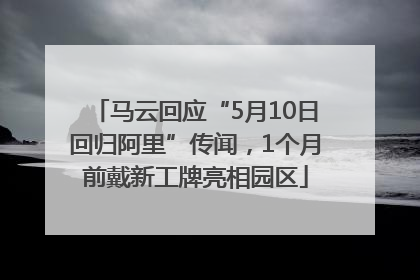 马云回应“5月10日回归阿里”传闻，1个月前戴新工牌亮相园区