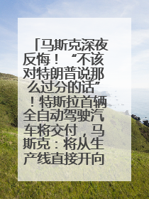 马斯克深夜反悔！“不该对特朗普说那么过分的话”！特斯拉首辆全自动驾驶汽车将交付，马斯克：将从生产线直接开向车主家中！公司股价大涨