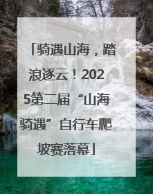 骑遇山海，踏浪逐云！2025第二届“山海骑遇”自行车爬坡赛落幕