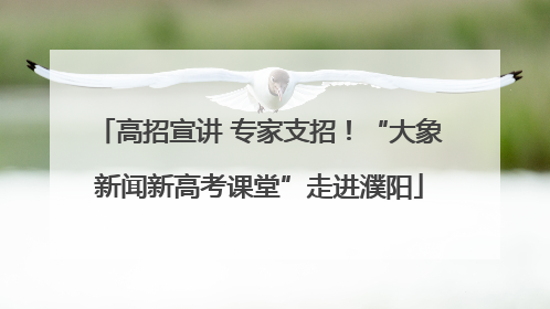 高招宣讲 专家支招！“大象新闻新高考课堂”走进濮阳