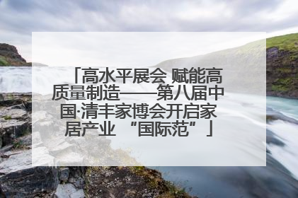 高水平展会 赋能高质量制造——第八届中国·清丰家博会开启家居产业 “国际范”